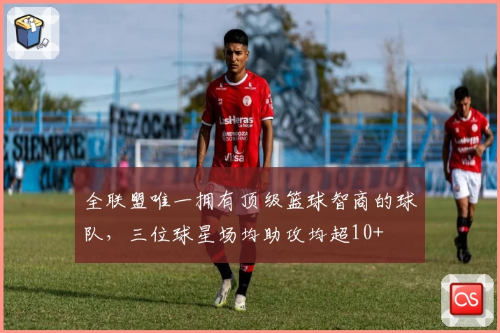全联盟唯一拥有顶级篮球智商的球队，三位球星场均助攻均超10+