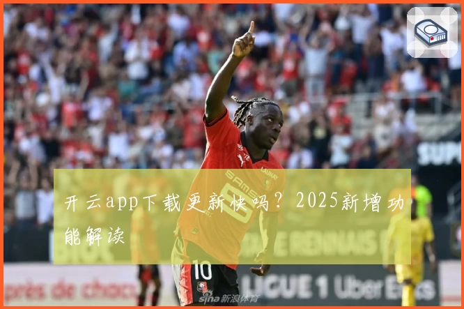 开云app下载更新快吗？2025新增功能解读