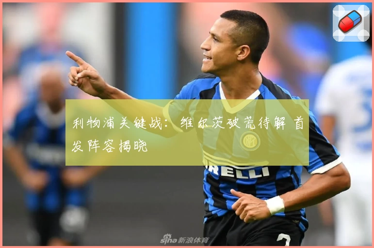 利物浦关键战:维尔茨破荒待解 首发阵容揭晓