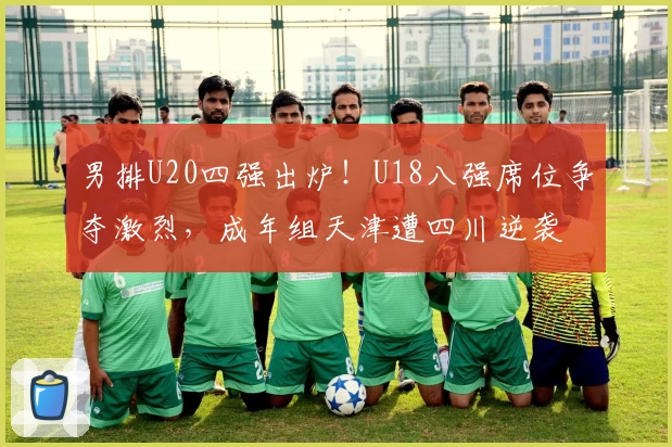 男排U20四强出炉！U18八强席位争夺激烈，成年组天津遭四川逆袭