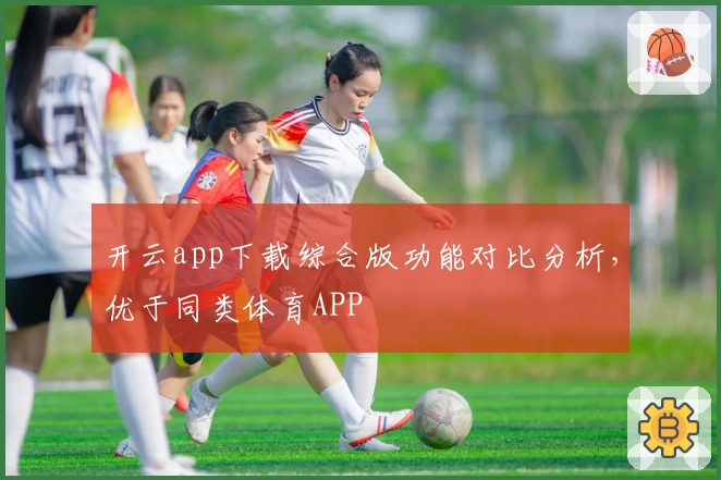 开云app下载综合版功能对比分析，优于同类体育APP