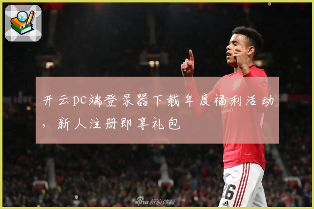 开云pc端登录器下载年度福利活动，新人注册即享礼包