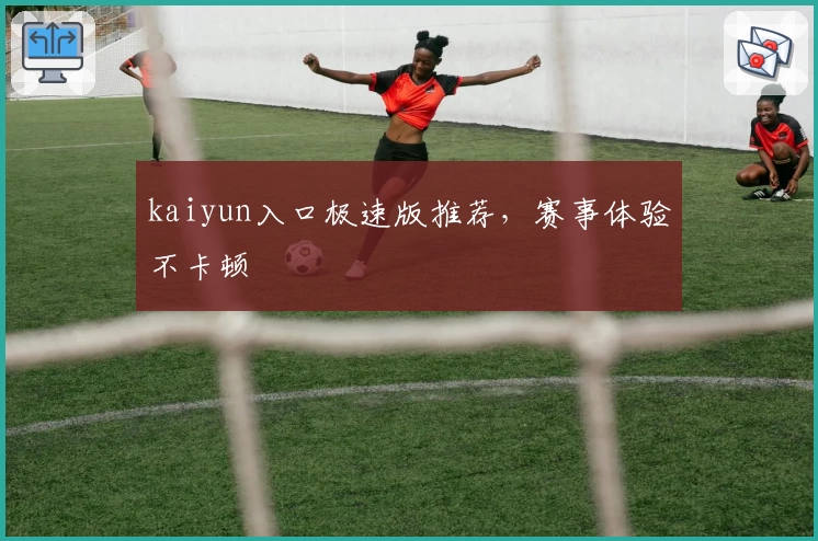 kaiyun入口极速版推荐，赛事体验不卡顿