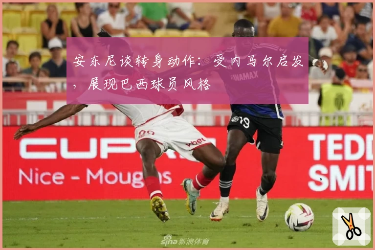 安东尼谈转身动作:受内马尔启发,展现巴西球员风格