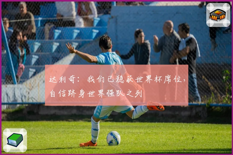 达利奇：我们已稳获世界杯席位，自信跻身世界强队之列