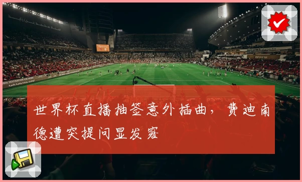 世界杯直播抽签意外插曲，费迪南德遭突提问显发窘