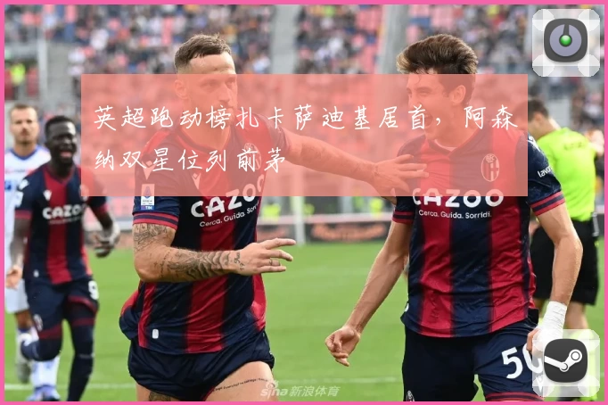 英超跑动榜扎卡萨迪基居首，阿森纳双星位列前茅