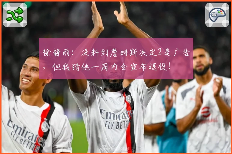 徐静雨:没料到詹姆斯决定2是广告,但我猜他一周内会宣布退役!