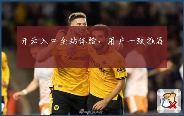 开云入口全站体验，用户一致推荐