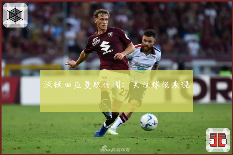 沃顿回应曼联传闻：关注球场表现