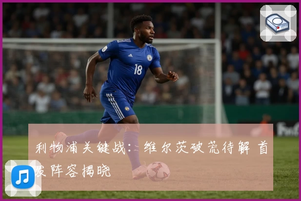 利物浦关键战：维尔茨破荒待解 首发阵容揭晓