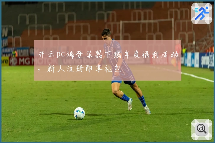 开云pc端登录器下载年度福利活动，新人注册即享礼包