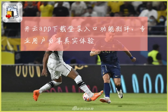 开云app下载登录入口功能测评，专业用户分享真实体验