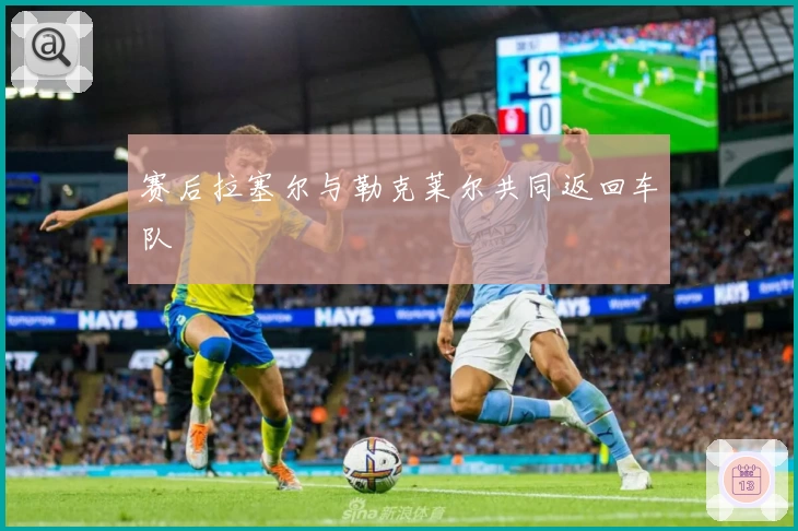 赛后拉塞尔与勒克莱尔共同返回车队