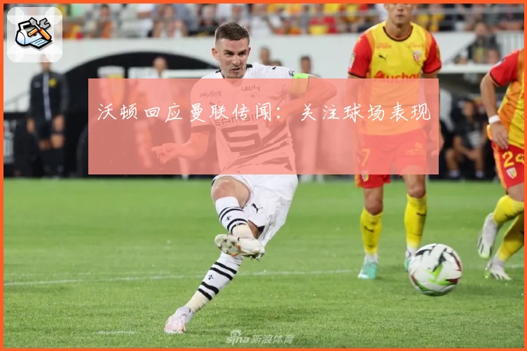 沃顿回应曼联传闻：关注球场表现