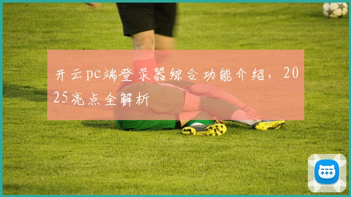 开云pc端登录器综合功能介绍，2025亮点全解析