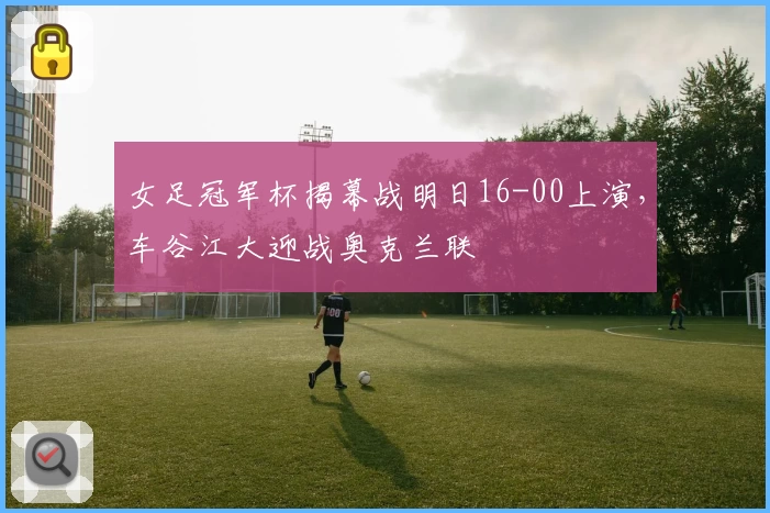 女足冠军杯揭幕战明日16-00上演，车谷江大迎战奥克兰联