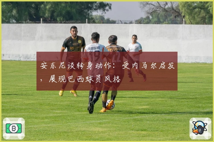 安东尼谈转身动作：受内马尔启发，展现巴西球员风格