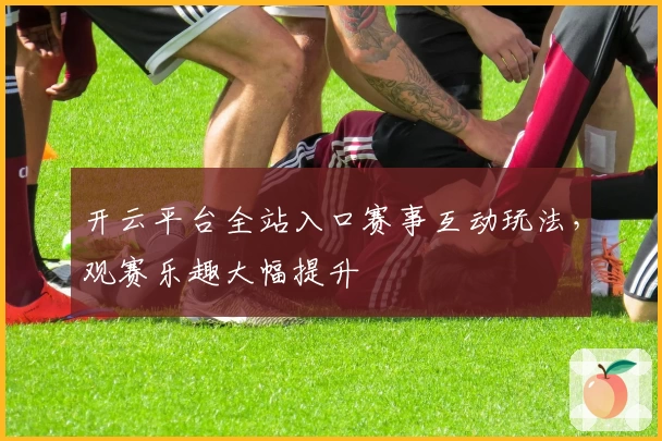 开云平台全站入口赛事互动玩法，观赛乐趣大幅提升