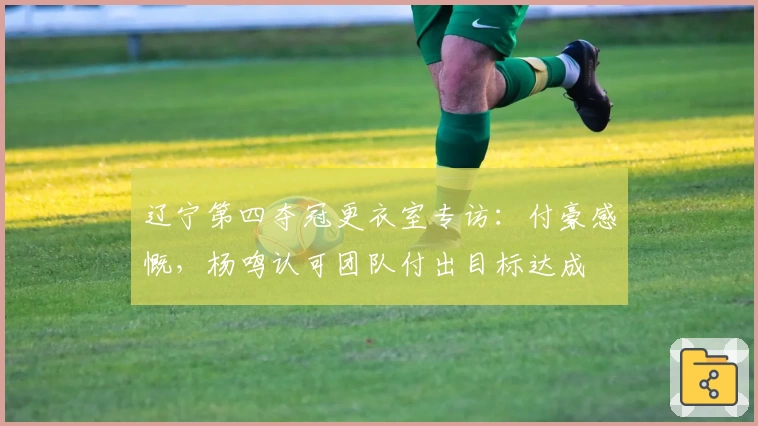 辽宁第四夺冠更衣室专访：付豪感慨，杨鸣认可团队付出目标达成