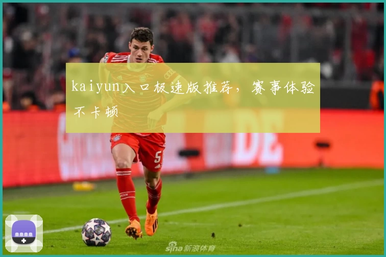 kaiyun入口极速版推荐，赛事体验不卡顿