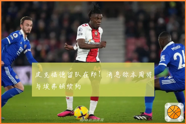 皮克福德留队在即！消息称本周将与埃弗顿续约