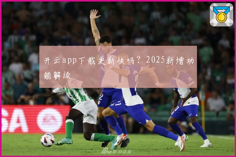 开云app下载更新快吗？2025新增功能解读