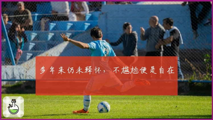 多年来仍未释怀，不尴尬便是自在