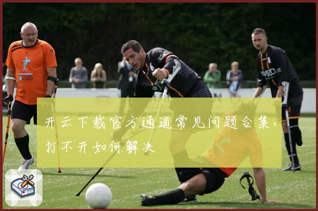 开云下载官方通道常见问题合集，打不开如何解决