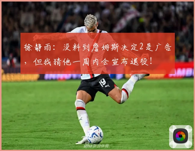 徐静雨:没料到詹姆斯决定2是广告,但我猜他一周内会宣布退役!